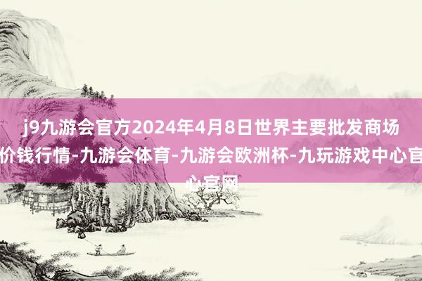 j9九游会官方2024年4月8日世界主要批发商场羊价钱行情-九游会体育-九游会欧洲杯-九玩游戏中心官网