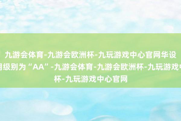 九游会体育-九游会欧洲杯-九玩游戏中心官网华设转债信用级别为“AA”-九游会体育-九游会欧洲杯-九玩游戏中心官网