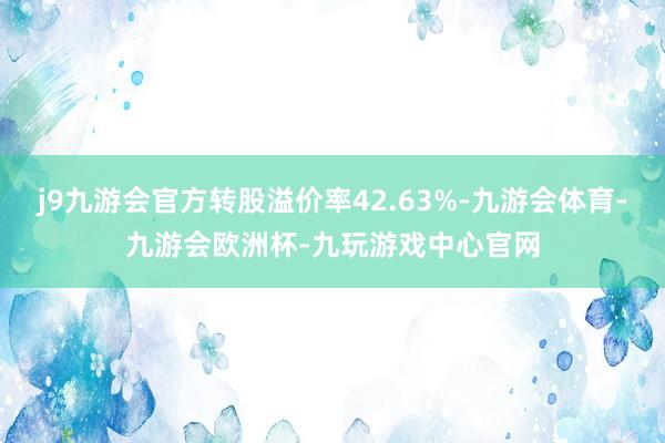 j9九游会官方转股溢价率42.63%-九游会体育-九游会欧洲杯-九玩游戏中心官网