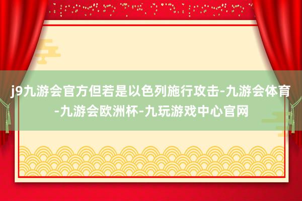 j9九游会官方但若是以色列施行攻击-九游会体育-九游会欧洲杯-九玩游戏中心官网