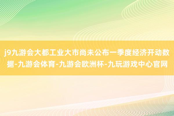 j9九游会大都工业大市尚未公布一季度经济开动数据-九游会体育-九游会欧洲杯-九玩游戏中心官网