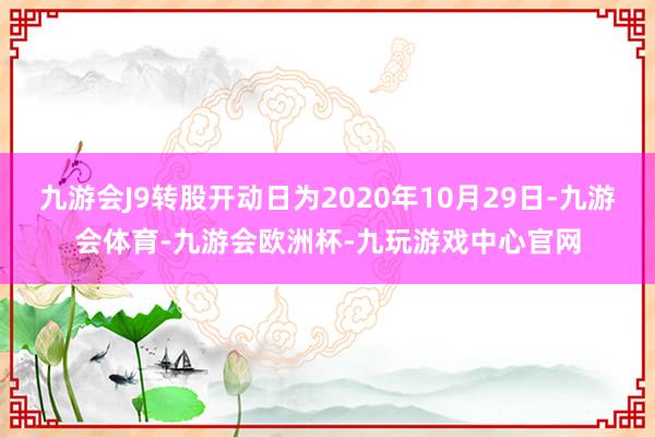 九游会J9转股开动日为2020年10月29日-九游会体育-九游会欧洲杯-九玩游戏中心官网