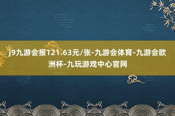 j9九游会报121.63元/张-九游会体育-九游会欧洲杯-九玩游戏中心官网