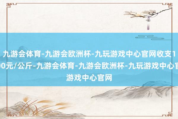 九游会体育-九游会欧洲杯-九玩游戏中心官网收支17.00元/公斤-九游会体育-九游会欧洲杯-九玩游戏中心官网