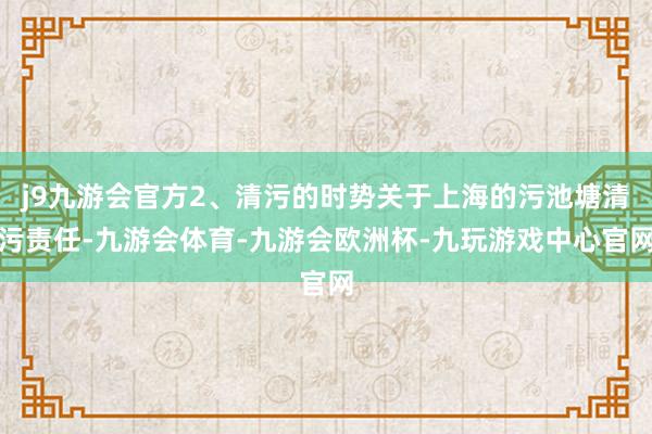 j9九游会官方2、清污的时势关于上海的污池塘清污责任-九游会体育-九游会欧洲杯-九玩游戏中心官网