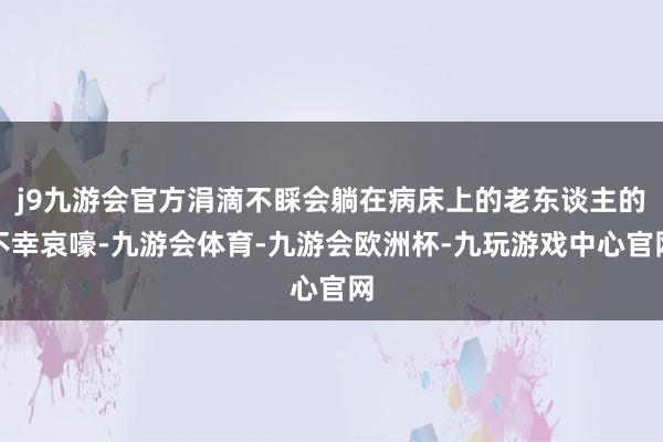 j9九游会官方涓滴不睬会躺在病床上的老东谈主的不幸哀嚎-九游会体育-九游会欧洲杯-九玩游戏中心官网