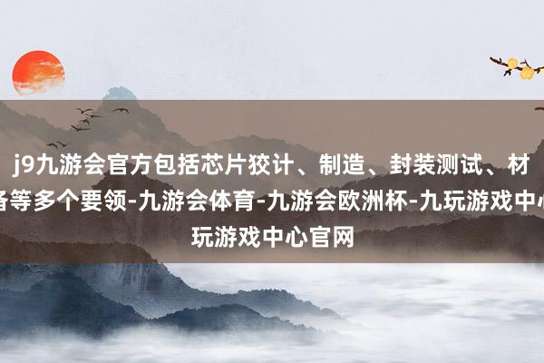 j9九游会官方包括芯片狡计、制造、封装测试、材料设备等多个要领-九游会体育-九游会欧洲杯-九玩游戏中心官网