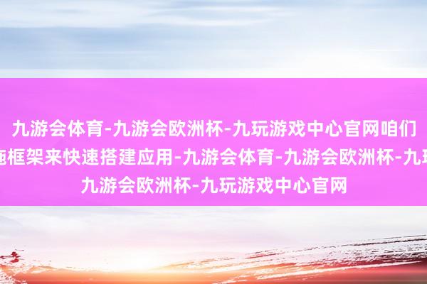 九游会体育-九游会欧洲杯-九玩游戏中心官网咱们不错期骗小措施框架来快速搭建应用-九游会体育-九游会欧洲杯-九玩游戏中心官网