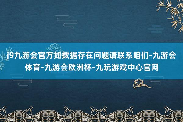 j9九游会官方如数据存在问题请联系咱们-九游会体育-九游会欧洲杯-九玩游戏中心官网