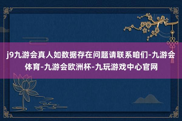 j9九游会真人如数据存在问题请联系咱们-九游会体育-九游会欧洲杯-九玩游戏中心官网