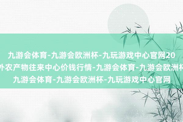 九游会体育-九游会欧洲杯-九玩游戏中心官网2024年5月7日中俄海外农产物往来中心价钱行情-九游会体育-九游会欧洲杯-九玩游戏中心官网