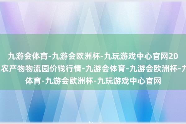 九游会体育-九游会欧洲杯-九玩游戏中心官网2024年5月8日贵阳农产物物流园价钱行情-九游会体育-九游会欧洲杯-九玩游戏中心官网