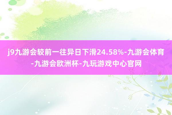 j9九游会较前一往异日下滑24.58%-九游会体育-九游会欧洲杯-九玩游戏中心官网