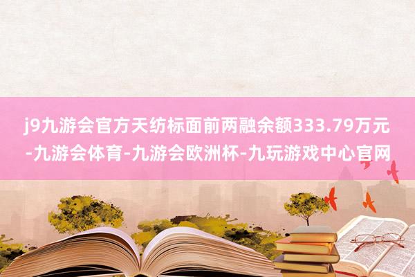 j9九游会官方天纺标面前两融余额333.79万元-九游会体育-九游会欧洲杯-九玩游戏中心官网