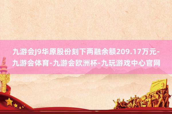 九游会J9华原股份刻下两融余额209.17万元-九游会体育-九游会欧洲杯-九玩游戏中心官网