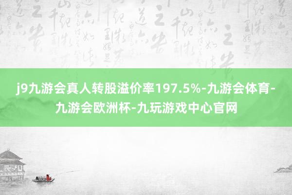 j9九游会真人转股溢价率197.5%-九游会体育-九游会欧洲杯-九玩游戏中心官网