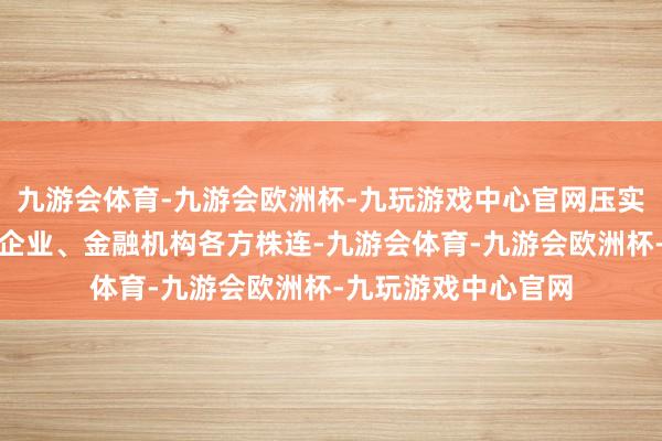 九游会体育-九游会欧洲杯-九玩游戏中心官网压实场所政府、房地产企业、金融机构各方株连-九游会体育-九游会欧洲杯-九玩游戏中心官网