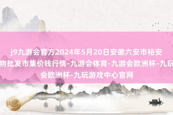 j9九游会官方2024年5月20日安徽六安市裕安区紫竹林农产物批发市集价钱行情-九游会体育-九游会欧洲杯-九玩游戏中心官网