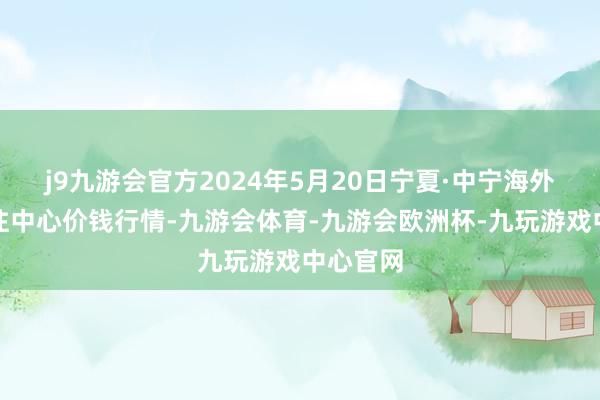 j9九游会官方2024年5月20日宁夏·中宁海外枸杞交往中心价钱行情-九游会体育-九游会欧洲杯-九玩游戏中心官网