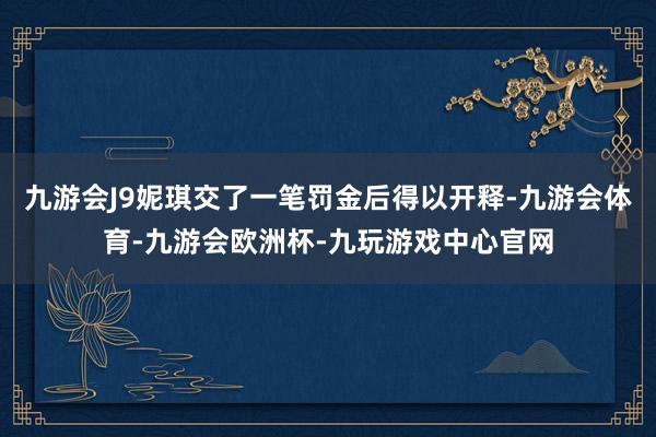 九游会J9妮琪交了一笔罚金后得以开释-九游会体育-九游会欧洲杯-九玩游戏中心官网