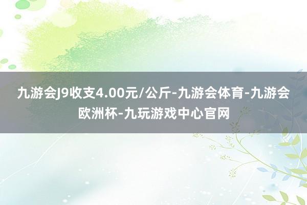 九游会J9收支4.00元/公斤-九游会体育-九游会欧洲杯-九玩游戏中心官网