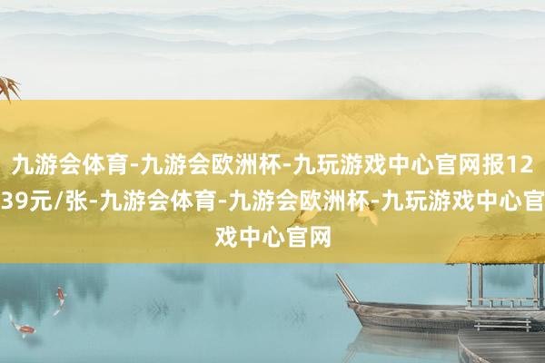 九游会体育-九游会欧洲杯-九玩游戏中心官网报124.39元/张-九游会体育-九游会欧洲杯-九玩游戏中心官网