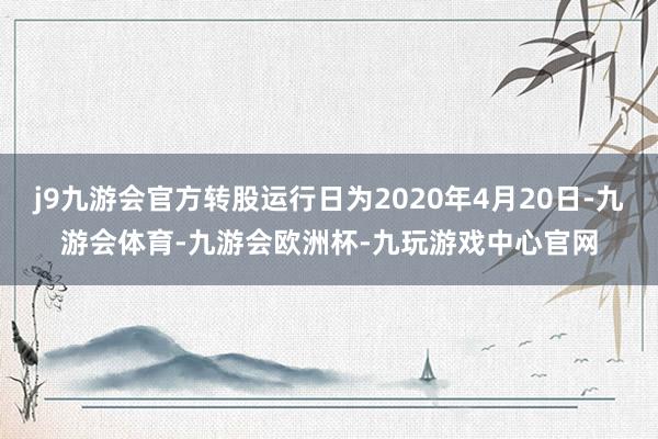 j9九游会官方转股运行日为2020年4月20日-九游会体育-九游会欧洲杯-九玩游戏中心官网