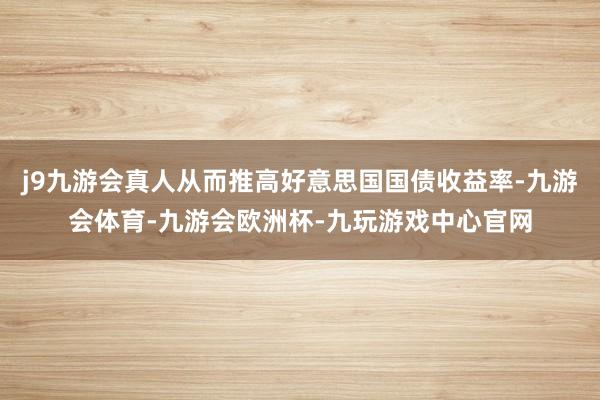 j9九游会真人从而推高好意思国国债收益率-九游会体育-九游会欧洲杯-九玩游戏中心官网