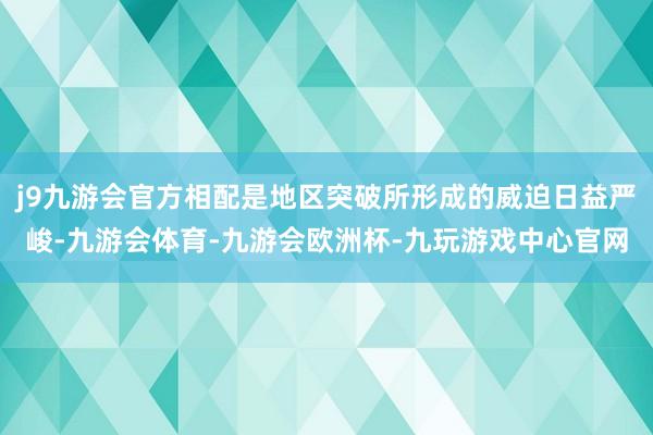 j9九游会官方相配是地区突破所形成的威迫日益严峻-九游会体育-九游会欧洲杯-九玩游戏中心官网