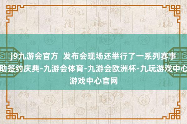 j9九游会官方  发布会现场还举行了一系列赛事的互助签约庆典-九游会体育-九游会欧洲杯-九玩游戏中心官网