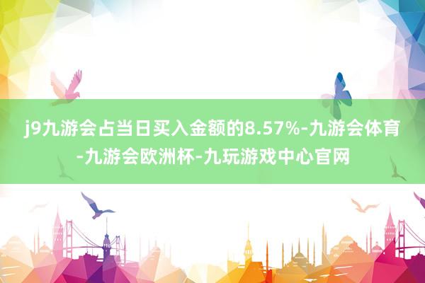 j9九游会占当日买入金额的8.57%-九游会体育-九游会欧洲杯-九玩游戏中心官网