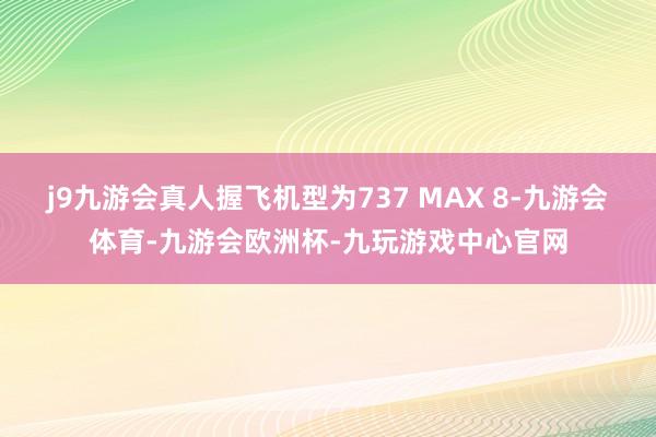 j9九游会真人握飞机型为737 MAX 8-九游会体育-九游会欧洲杯-九玩游戏中心官网