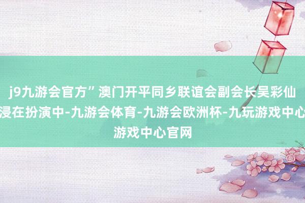 j9九游会官方”澳门开平同乡联谊会副会长吴彩仙千里浸在扮演中-九游会体育-九游会欧洲杯-九玩游戏中心官网