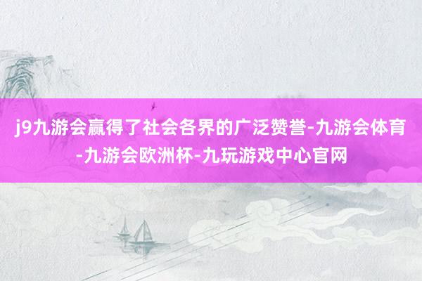 j9九游会赢得了社会各界的广泛赞誉-九游会体育-九游会欧洲杯-九玩游戏中心官网