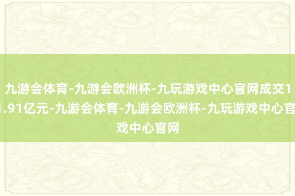 九游会体育-九游会欧洲杯-九玩游戏中心官网成交151.91亿元-九游会体育-九游会欧洲杯-九玩游戏中心官网