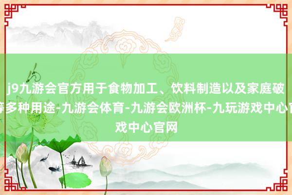 j9九游会官方用于食物加工、饮料制造以及家庭破钞等多种用途-九游会体育-九游会欧洲杯-九玩游戏中心官网