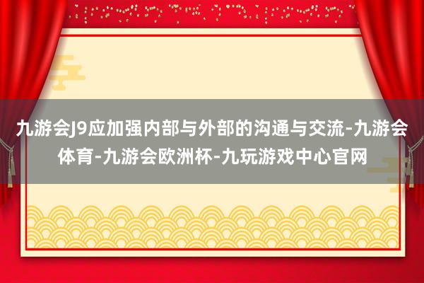 九游会J9应加强内部与外部的沟通与交流-九游会体育-九游会欧洲杯-九玩游戏中心官网