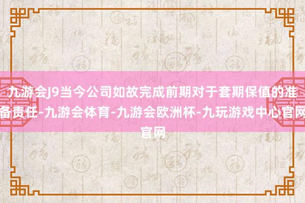 九游会J9当今公司如故完成前期对于套期保值的准备责任-九游会体育-九游会欧洲杯-九玩游戏中心官网