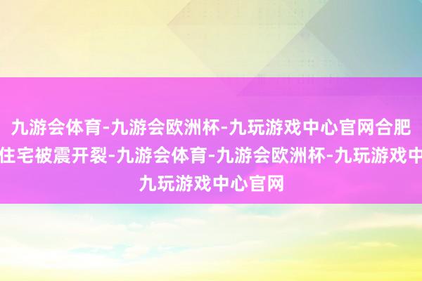 九游会体育-九游会欧洲杯-九玩游戏中心官网合肥某高层住宅被震开裂-九游会体育-九游会欧洲杯-九玩游戏中心官网