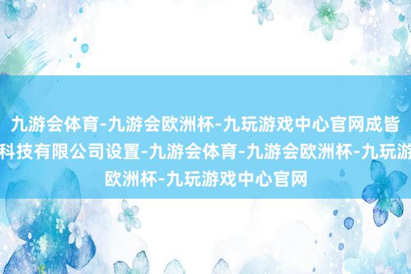 九游会体育-九游会欧洲杯-九玩游戏中心官网成皆融科翔生态科技有限公司设置-九游会体育-九游会欧洲杯-九玩游戏中心官网