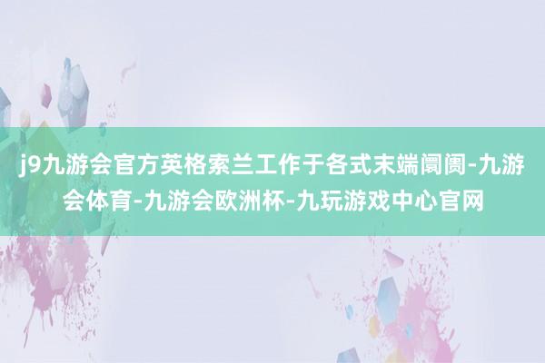 j9九游会官方英格索兰工作于各式末端阛阓-九游会体育-九游会欧洲杯-九玩游戏中心官网