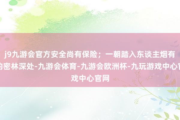 j9九游会官方安全尚有保险；一朝踏入东谈主烟有数的密林深处-九游会体育-九游会欧洲杯-九玩游戏中心官网