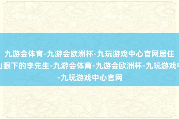 九游会体育-九游会欧洲杯-九玩游戏中心官网居住在哀牢山眼下的李先生-九游会体育-九游会欧洲杯-九玩游戏中心官网