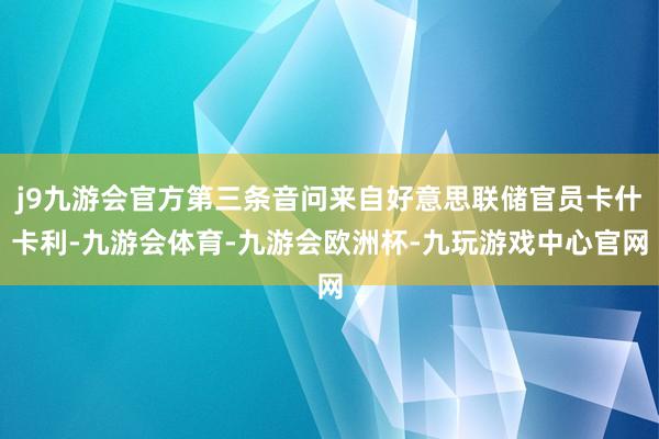 j9九游会官方第三条音问来自好意思联储官员卡什卡利-九游会体育-九游会欧洲杯-九玩游戏中心官网