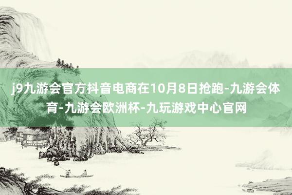 j9九游会官方抖音电商在10月8日抢跑-九游会体育-九游会欧洲杯-九玩游戏中心官网