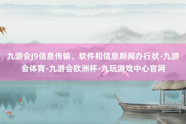 九游会J9信息传输、软件和信息期间办行状-九游会体育-九游会欧洲杯-九玩游戏中心官网