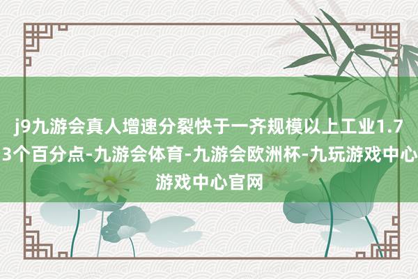 j9九游会真人增速分裂快于一齐规模以上工业1.7和3.3个百分点-九游会体育-九游会欧洲杯-九玩游戏中心官网