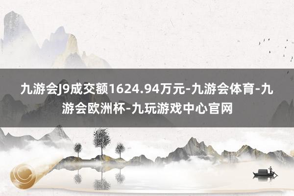 九游会J9成交额1624.94万元-九游会体育-九游会欧洲杯-九玩游戏中心官网