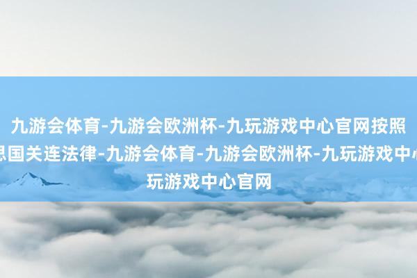 九游会体育-九游会欧洲杯-九玩游戏中心官网按照好意思国关连法律-九游会体育-九游会欧洲杯-九玩游戏中心官网