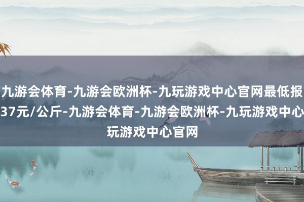 九游会体育-九游会欧洲杯-九玩游戏中心官网最低报价8.37元/公斤-九游会体育-九游会欧洲杯-九玩游戏中心官网